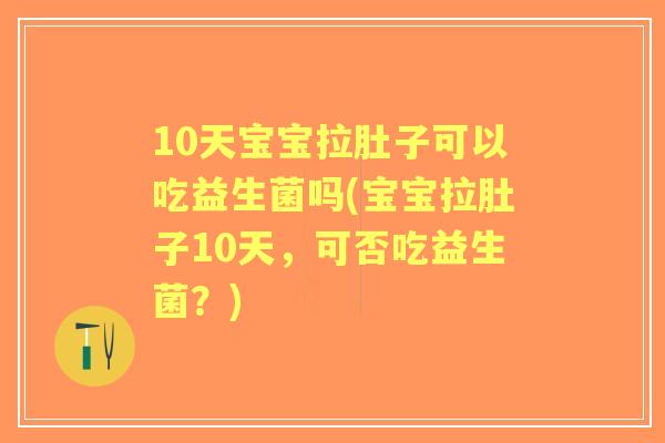 10天宝宝拉肚子可以吃益生菌吗(宝宝拉肚子10天，可否吃益生菌？)