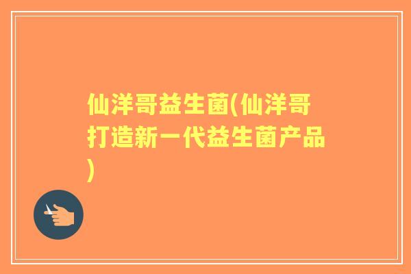 仙洋哥益生菌(仙洋哥打造新一代益生菌产品) 仙洋哥益生菌(仙洋哥打造新一代益生菌产品)