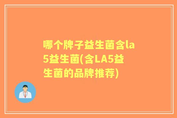 哪个牌子益生菌含la5益生菌(含LA5益生菌的品牌推荐) 哪个牌子益生菌含la5益生菌(含LA5益生菌的品牌推荐)