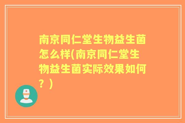 南京同仁堂生物益生菌怎么样(南京同仁堂生物益生菌实际效果如何？)