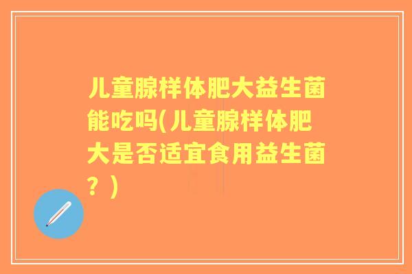 儿童腺样体肥大益生菌能吃吗(儿童腺样体肥大是否适宜食用益生菌?) 儿童腺样体肥大益生菌能吃吗(儿童腺样体肥大是否适宜食用益生菌?)