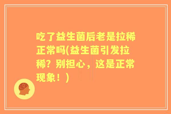 吃了益生菌后老是拉稀正常吗(益生菌引发拉稀？别担心，这是正常现象！)