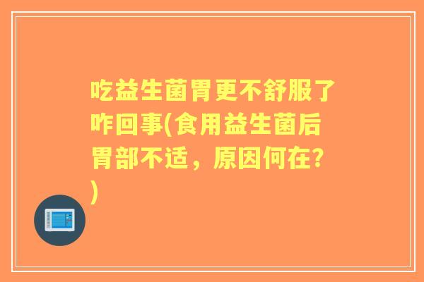 吃益生菌胃更不舒服了咋回事(食用益生菌后胃部不适，原因何在？)
