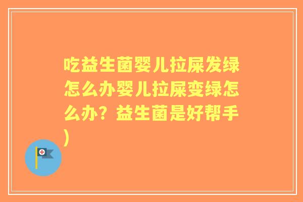 吃益生菌婴儿拉屎发绿怎么办婴儿拉屎变绿怎么办？益生菌是好帮手)