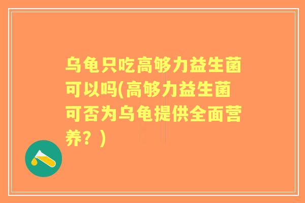 乌龟只吃高够力益生菌可以吗(高够力益生菌可否为乌龟提供全面营养?) 乌龟只吃高够力益生菌可以吗(高够力益生菌可否为乌龟提供全面营养?)