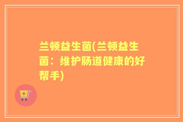 兰顿益生菌(兰顿益生菌：维护肠道健康的好帮手)