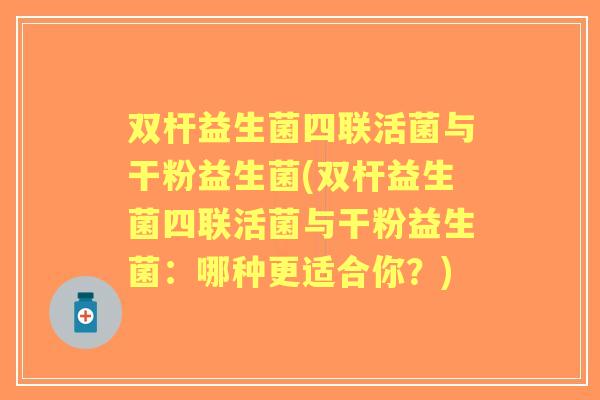 双杆益生菌四联活菌与干粉益生菌(双杆益生菌四联活菌与干粉益生菌：哪种更适合你？)