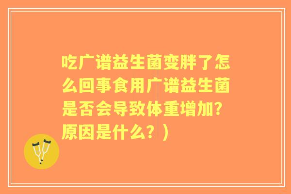 吃广谱益生菌变胖了怎么回事食用广谱益生菌是否会导致体重增加？原因是什么？)