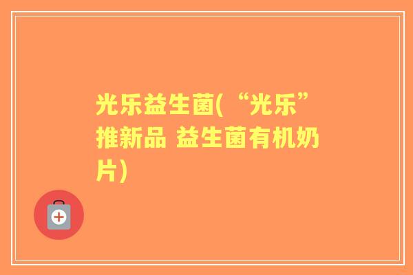 光乐益生菌(“光乐”推新品 益生菌有机奶片)