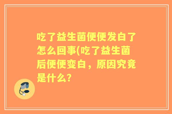 吃了益生菌便便发白了怎么回事(吃了益生菌后便便变白,原因究竟是什么? 吃了益生菌便便发白了怎么回事(吃了益生菌后便便变白,原因究竟是什么?