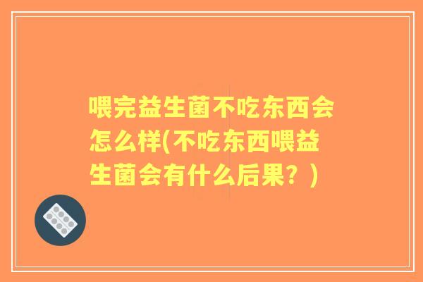喂完益生菌不吃东西会怎么样(不吃东西喂益生菌会有什么后果？)