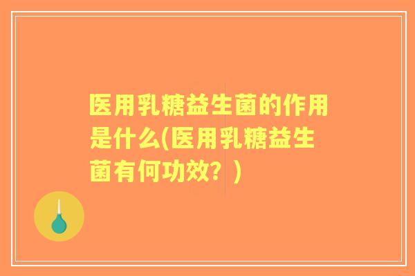医用乳糖益生菌的作用是什么(医用乳糖益生菌有何功效？)