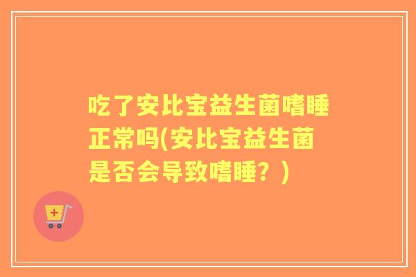 吃了安比宝益生菌嗜睡正常吗(安比宝益生菌是否会导致嗜睡?) 吃了安比宝益生菌嗜睡正常吗(安比宝益生菌是否会导致嗜睡?)