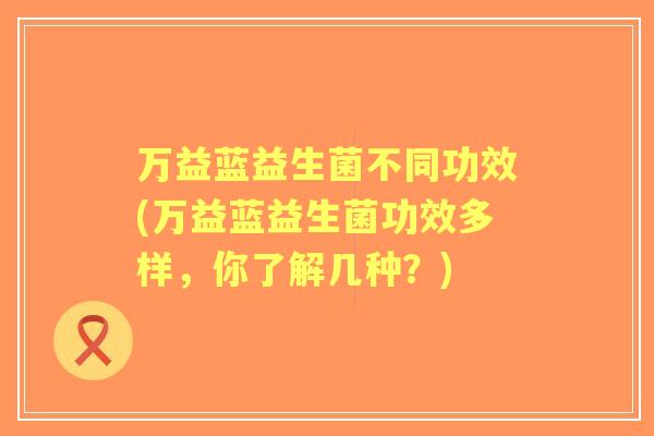 万益蓝益生菌不同功效(万益蓝益生菌功效多样,你了解几种?) 万益蓝益生菌不同功效(万益蓝益生菌功效多样,你了解几种?)