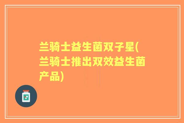 兰骑士益生菌双子星(兰骑士推出双效益生菌产品) 兰骑士益生菌双子星(兰骑士推出双效益生菌产品)