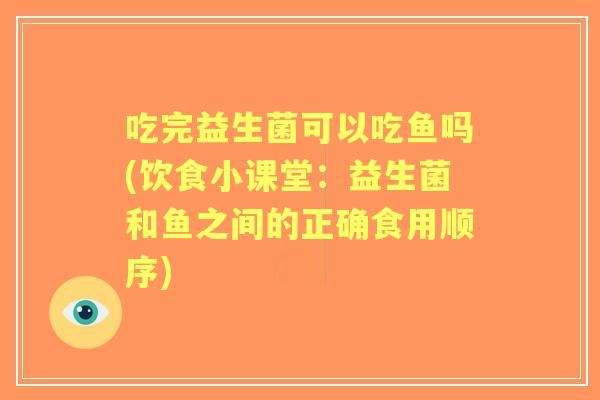 吃完益生菌可以吃鱼吗(饮食小课堂：益生菌和鱼之间的正确食用顺序)