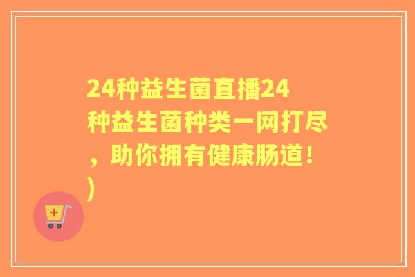24种益生菌直播24种益生菌种类一网打尽，助你拥有健康肠道！)