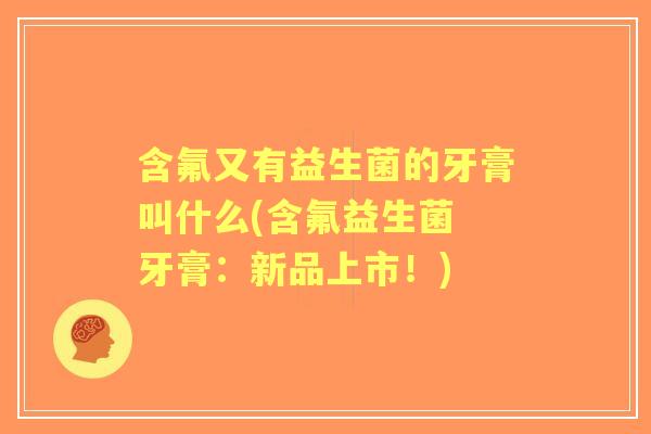 含氟又有益生菌的牙膏叫什么(含氟益生菌 牙膏:新品上市!) 含氟又有益生菌的牙膏叫什么(含氟益生菌 牙膏:新品上市!)