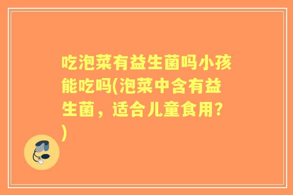 吃泡菜有益生菌吗小孩能吃吗(泡菜中含有益生菌，适合儿童食用？)