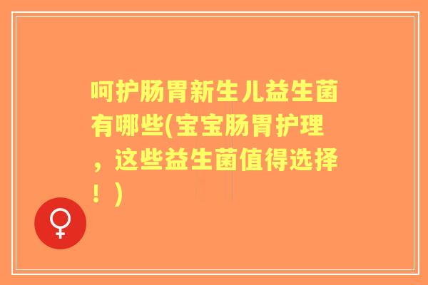呵护肠胃新生儿益生菌有哪些(宝宝肠胃护理，这些益生菌值得选择！)