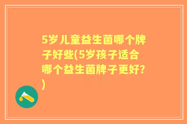 5岁儿童益生菌哪个牌子好些(5岁孩子适合哪个益生菌牌子更好?) 5岁儿童益生菌哪个牌子好些(5岁孩子适合哪个益生菌牌子更好?)