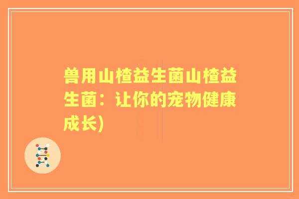 兽用山楂益生菌山楂益生菌：让你的宠物健康成长)