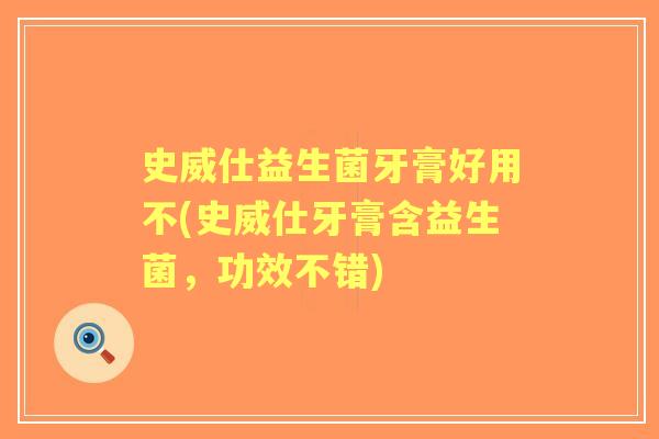 史威仕益生菌牙膏好用不(史威仕牙膏含益生菌，功效不错)