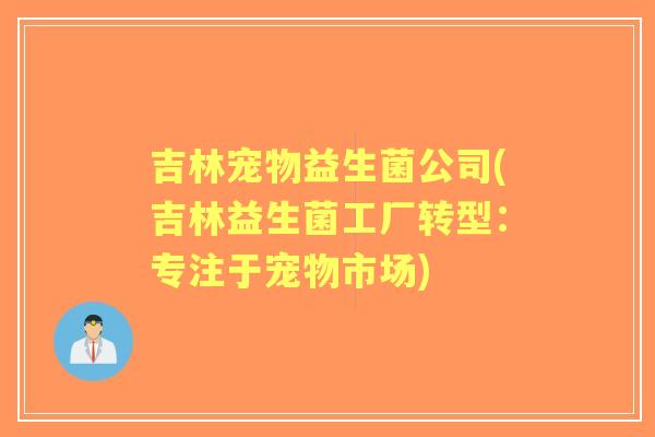吉林宠物益生菌公司(吉林益生菌工厂转型：专注于宠物市场)