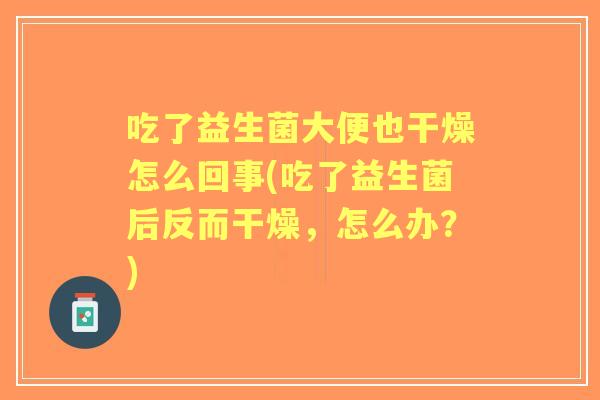 吃了益生菌大便也干燥怎么回事(吃了益生菌后反而干燥,怎么办?) 吃了益生菌大便也干燥怎么回事(吃了益生菌后反而干燥,怎么办?)