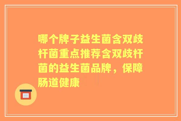 哪个牌子益生菌含双歧杆菌重点推荐含双歧杆菌的益生菌品牌，保障肠道健康