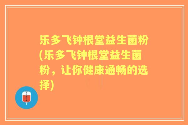 乐多飞钟根堂益生菌粉(乐多飞钟根堂益生菌粉，让你健康通畅的选择)