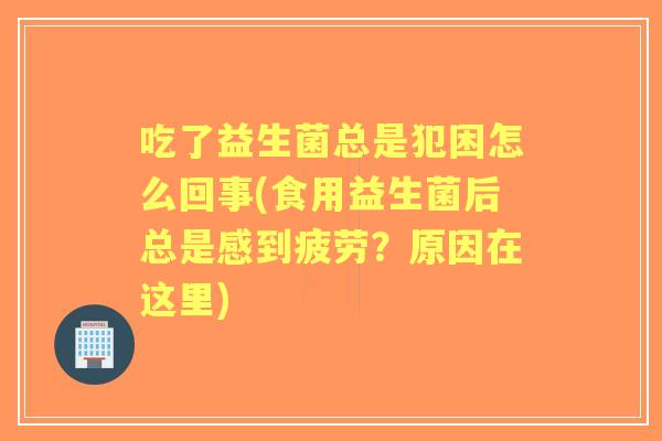 吃了益生菌总是犯困怎么回事(食用益生菌后总是感到疲劳？原因在这里)