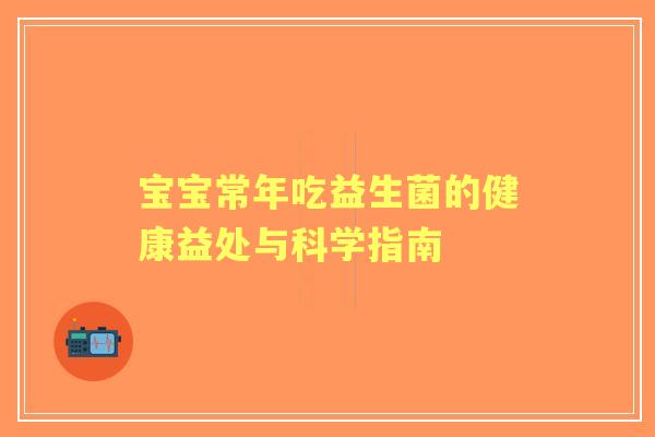 宝宝常年吃益生菌的健康益处与科学指南 宝宝常年吃益生菌的健康益处与科学指南