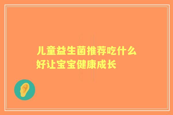 儿童益生菌推荐吃什么好让宝宝健康成长 儿童益生菌推荐吃什么好让宝宝健康成长