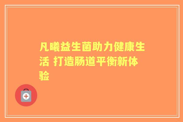 凡曦益生菌助力健康生活 打造肠道平衡新体验 凡曦益生菌助力健康生活 打造肠道平衡新体验