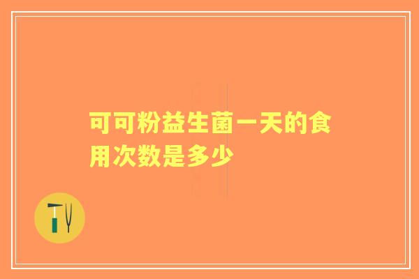 可可粉益生菌一天的食用次数是多少 可可粉益生菌一天的食用次数是多少