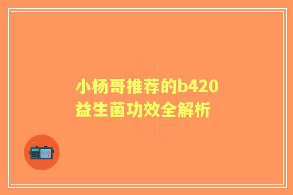 小杨哥推荐的b420益生菌功效全解析