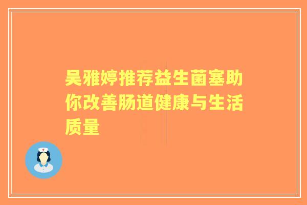 吴雅婷推荐益生菌塞助你改善肠道健康与生活质量 吴雅婷推荐益生菌塞助你改善肠道健康与生活质量