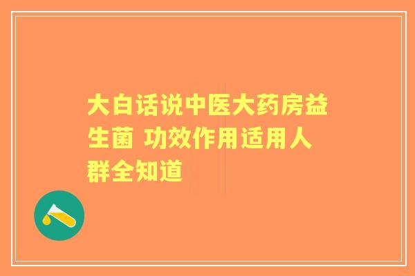大白话说中医大药房益生菌 功效作用适用人群全知道