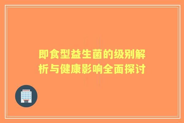 即食型益生菌的级别解析与健康影响全面探讨