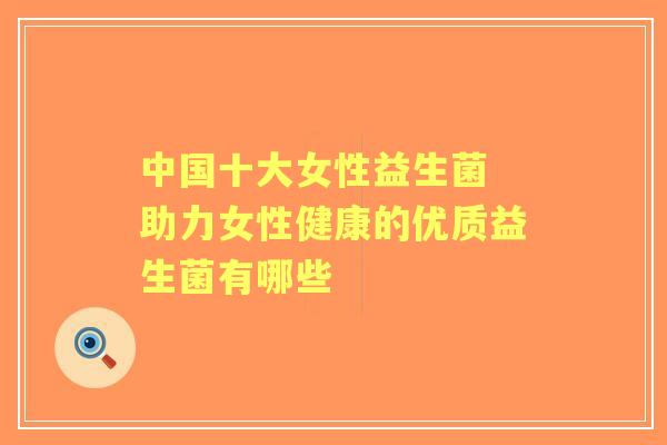 中国十大女性益生菌 助力女性健康的优质益生菌有哪些