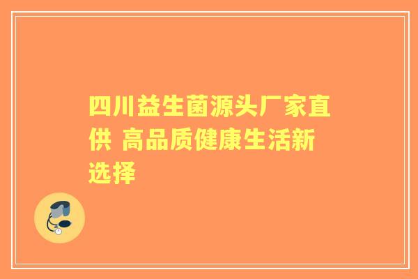 四川益生菌源头厂家直供 高品质健康生活新选择 四川益生菌源头厂家直供 高品质健康生活新选择