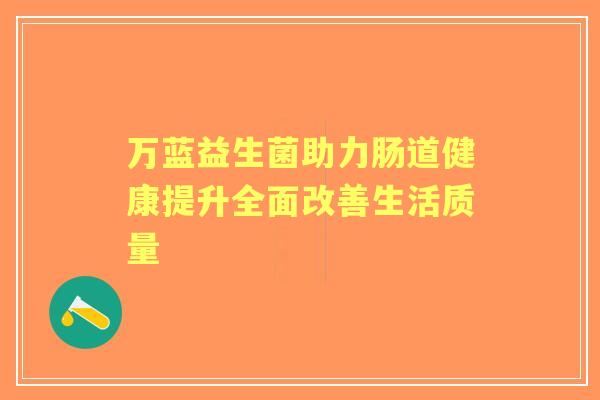 万蓝益生菌助力肠道健康提升全面改善生活质量