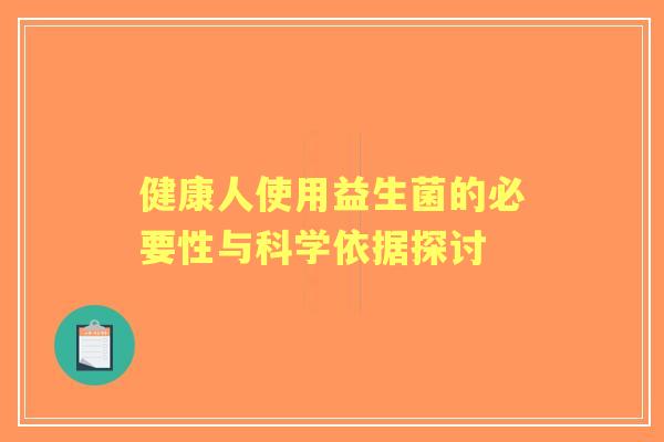 健康人使用益生菌的必要性与科学依据探讨
