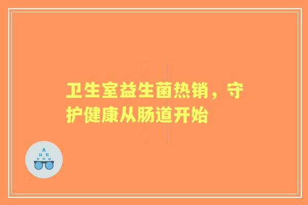 卫生室益生菌热销,守护健康从肠道开始 卫生室益生菌热销,守护健康从肠道开始
