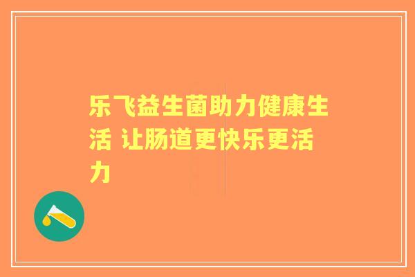 乐飞益生菌助力健康生活 让肠道更快乐更活力 乐飞益生菌助力健康生活 让肠道更快乐更活力