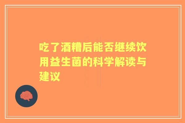 吃了酒糟后能否继续饮用益生菌的科学解读与建议 吃了酒糟后能否继续饮用益生菌的科学解读与建议