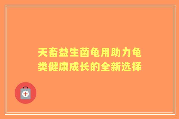 天畜益生菌龟用助力龟类健康成长的全新选择