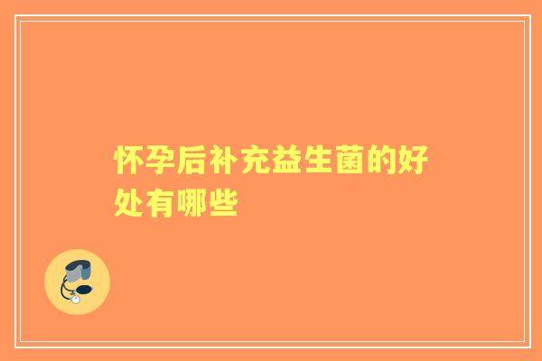 怀孕后补充益生菌的好处有哪些