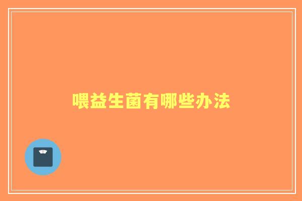 喂益生菌有哪些办法 喂益生菌有哪些办法
